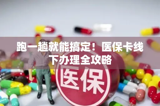 跑一趟就能搞定！医保卡线下办理全攻略